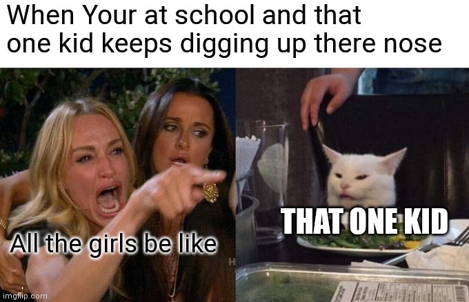 Its always that one kid though | When Your at school and that one kid keeps digging up there nose; THAT ONE KID; All the girls be like | image tagged in memes,woman yelling at cat,funny memes,kids always be digging up there nose,always that one kid | made w/ Imgflip meme maker
