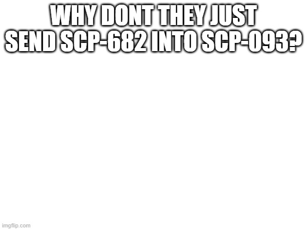 WHY DONT THEY JUST SEND SCP-682 INTO SCP-093? | made w/ Imgflip meme maker