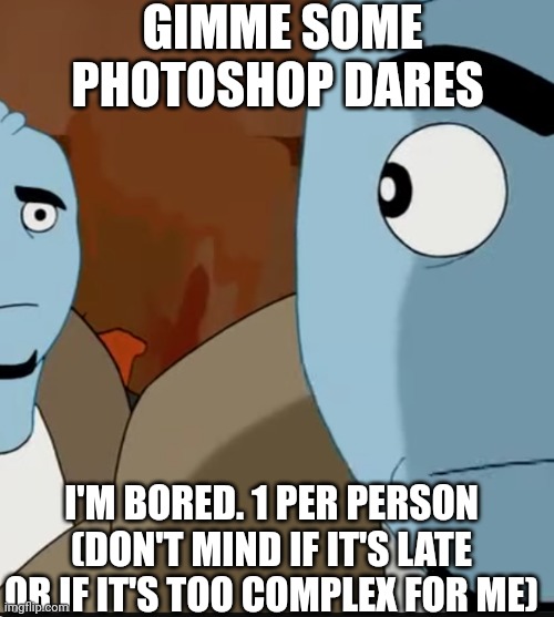 Idk | GIMME SOME PHOTOSHOP DARES; I'M BORED. 1 PER PERSON (DON'T MIND IF IT'S LATE OR IF IT'S TOO COMPLEX FOR ME) | made w/ Imgflip meme maker