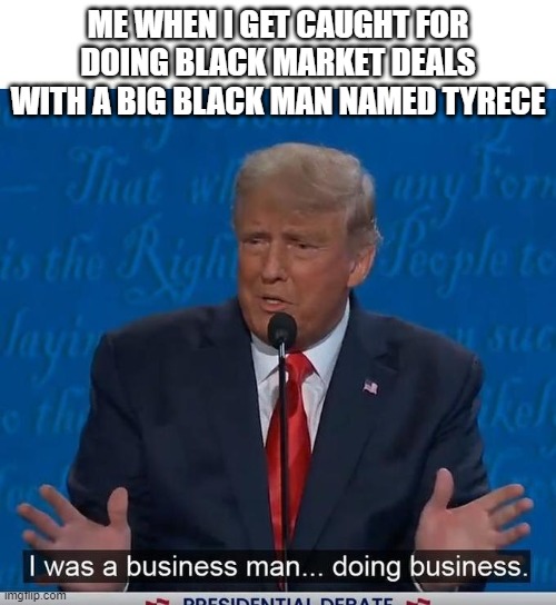 I Was a Business Man Doing Business | ME WHEN I GET CAUGHT FOR DOING BLACK MARKET DEALS WITH A BIG BLACK MAN NAMED TYRECE | image tagged in i was a business man doing business | made w/ Imgflip meme maker