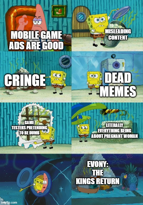 Literally every mobile add ever | MISLEADING CONTENT; MOBILE GAME ADS ARE GOOD; CRINGE; DEAD MEMES; GAME TESTERS PRETENDING TO BE DUMB; LITERALLY EVERYTHING BEING ABOUT PREGNANT WOMAN; EVONY: THE KINGS RETURN | image tagged in spongebob diapers meme | made w/ Imgflip meme maker