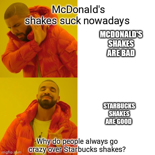 Why do people go so crazy over Starbucks shakes | McDonald's shakes suck nowadays; MCDONALD'S SHAKES ARE BAD; STARBUCKS SHAKES ARE GOOD; Why do people always go crazy over Starbucks shakes? | image tagged in memes,drake hotline bling,starbucks shakes are better than mcdonald's,starbucks shakes,people love them,they like them so much | made w/ Imgflip meme maker