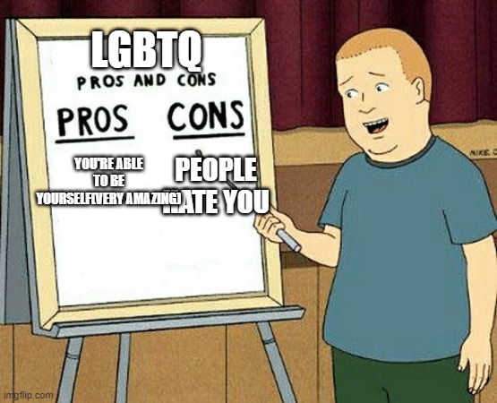 Pros and cons | LGBTQ; PEOPLE HATE YOU; YOU'RE ABLE TO BE YOURSELF(VERY AMAZING) | image tagged in pros and cons | made w/ Imgflip meme maker