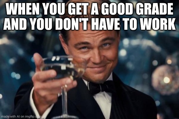 Leonardo Dicaprio Cheers | WHEN YOU GET A GOOD GRADE AND YOU DON'T HAVE TO WORK | image tagged in memes,leonardo dicaprio cheers | made w/ Imgflip meme maker