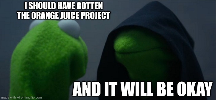 Evil Kermit | I SHOULD HAVE GOTTEN THE ORANGE JUICE PROJECT; AND IT WILL BE OKAY | image tagged in memes,evil kermit | made w/ Imgflip meme maker