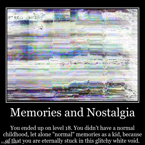The backrooms were your only escape... | Memories and Nostalgia | You ended up on level 18. You didn't have a normal childhood, let alone "normal" memories as a kid, because of that | image tagged in funny,demotivationals | made w/ Imgflip demotivational maker