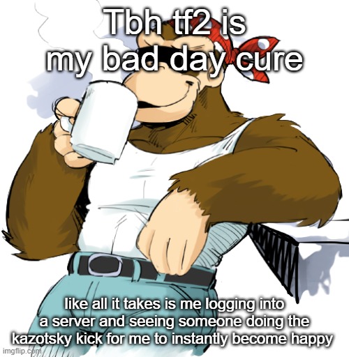 literally me | Tbh tf2 is my bad day cure; like all it takes is me logging into a server and seeing someone doing the kazotsky kick for me to instantly become happy | image tagged in literally me | made w/ Imgflip meme maker