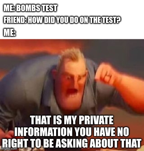 actually every student fr tho | ME: BOMBS TEST; FRIEND: HOW DID YOU DO ON THE TEST? ME:; THAT IS MY PRIVATE INFORMATION YOU HAVE NO RIGHT TO BE ASKING ABOUT THAT | image tagged in mr incredible mad | made w/ Imgflip meme maker