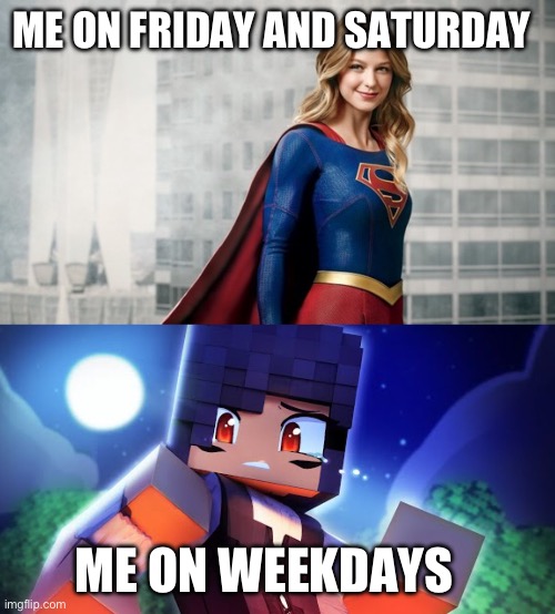 ME ON FRIDAY AND SATURDAY; ME ON WEEKDAYS | image tagged in supergirl,aphmau oh no | made w/ Imgflip meme maker