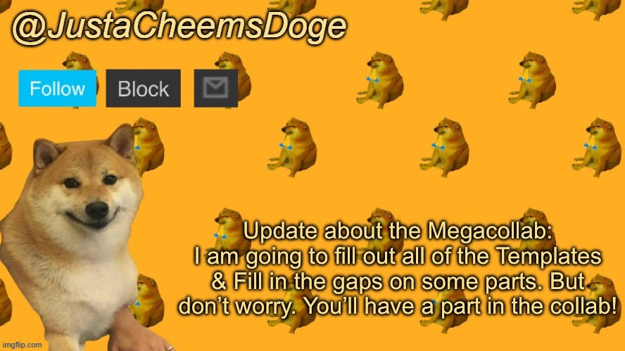 New JustaCheemsDoge Announcement Template | Update about the Megacollab:
I am going to fill out all of the Templates & Fill in the gaps on some parts. But don’t worry. You’ll have a part in the collab! | image tagged in new justacheemsdoge announcement template | made w/ Imgflip meme maker