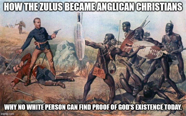 How the Zulus became Anglican Christians 01 | HOW THE ZULUS BECAME ANGLICAN CHRISTIANS; WHY NO WHITE PERSON CAN FIND PROOF OF GOD'S EXISTENCE TODAY. | image tagged in deaths of lieutenants melvill and coghill 003 | made w/ Imgflip meme maker