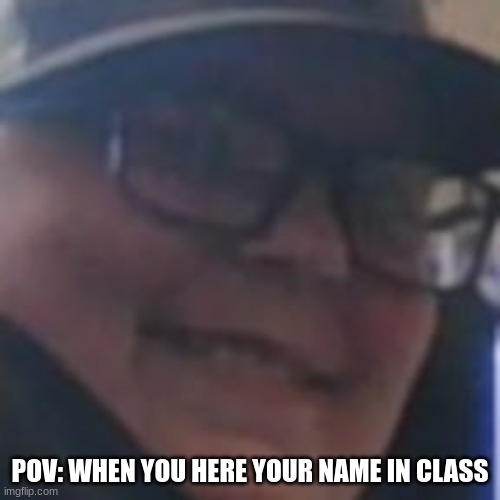 UR NAME | POV: WHEN YOU HERE YOUR NAME IN CLASS | image tagged in fun,tucker wagnor | made w/ Imgflip meme maker