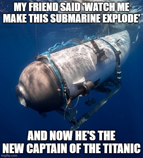Oceangate 2 | MY FRIEND SAID 'WATCH ME MAKE THIS SUBMARINE EXPLODE'; AND NOW HE'S THE NEW CAPTAIN OF THE TITANIC | image tagged in oceangate 2 | made w/ Imgflip meme maker
