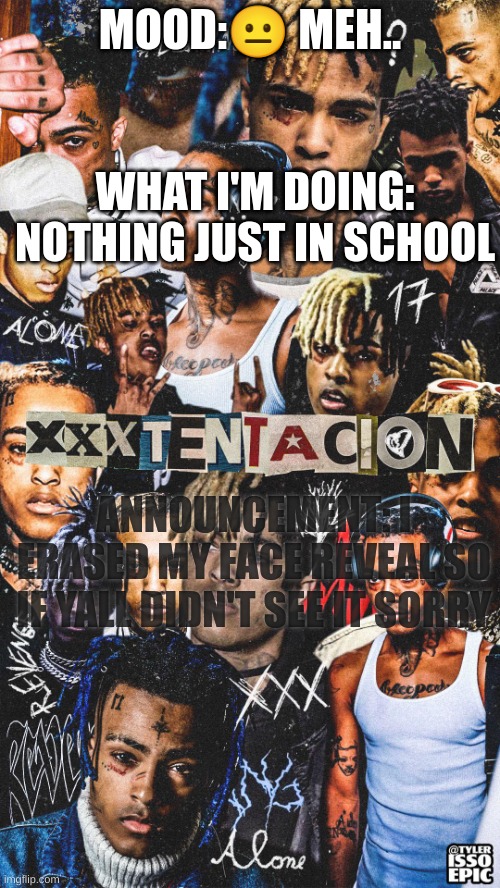 @17_Numb_RIP My new template | MOOD:😐 MEH.. WHAT I'M DOING: NOTHING JUST IN SCHOOL; ANNOUNCEMENT: I ERASED MY FACE REVEAL SO IF YALL DIDN'T SEE IT SORRY | image tagged in xxxtentacion template | made w/ Imgflip meme maker