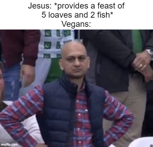 Don't take this seriously | Jesus: *provides a feast of
 5 loaves and 2 fish*
Vegans: | image tagged in frustrated man,funny | made w/ Imgflip meme maker