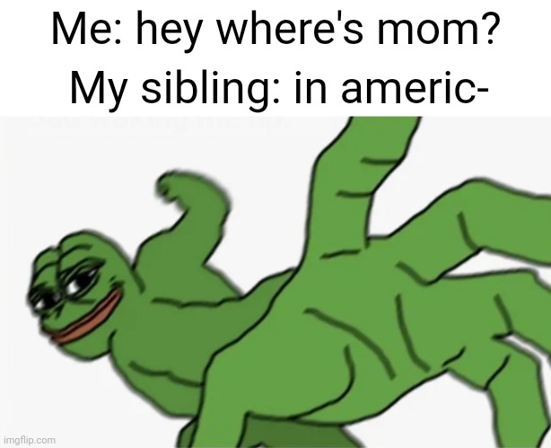 Annoying as heck siblings gonna get smacked | Me: hey where's mom? My sibling: in americ- | image tagged in pepe punch,america,mom,idiots,kids,annoying | made w/ Imgflip meme maker