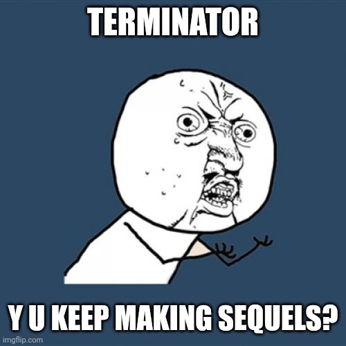 Too many Terminator films | TERMINATOR; Y U KEEP MAKING SEQUELS? | image tagged in memes,y u no,terminator | made w/ Imgflip meme maker