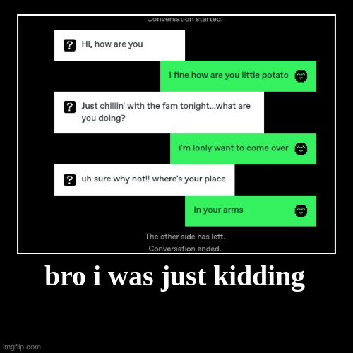 bro i was just kidding | | image tagged in funny | made w/ Imgflip demotivational maker