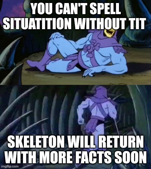 Skeletor disturbing facts | YOU CAN'T SPELL SITUATITION WITHOUT TIT; SKELETON WILL RETURN WITH MORE FACTS SOON | image tagged in skeletor disturbing facts | made w/ Imgflip meme maker