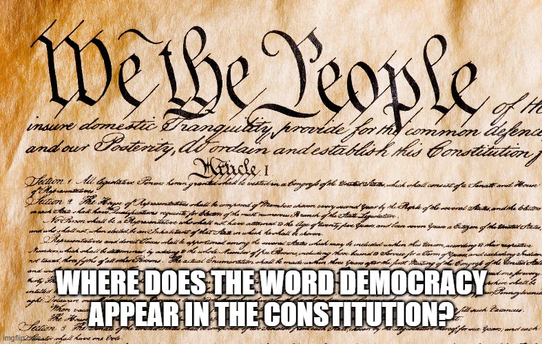 Where does the word democracy appear in the constitution? | WHERE DOES THE WORD DEMOCRACY APPEAR IN THE CONSTITUTION? | image tagged in democracy,constitution | made w/ Imgflip meme maker