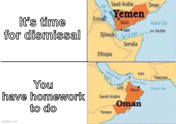yemen oman | It’s time for dismissal; You have homework to do | image tagged in yemen oman | made w/ Imgflip meme maker