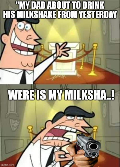 This Is Where I'd Put My Trophy If I Had One | ''MY DAD ABOUT TO DRINK HIS MILKSHAKE FROM YESTERDAY; WERE IS MY MILKSHA..! | image tagged in memes,this is where i'd put my trophy if i had one | made w/ Imgflip meme maker