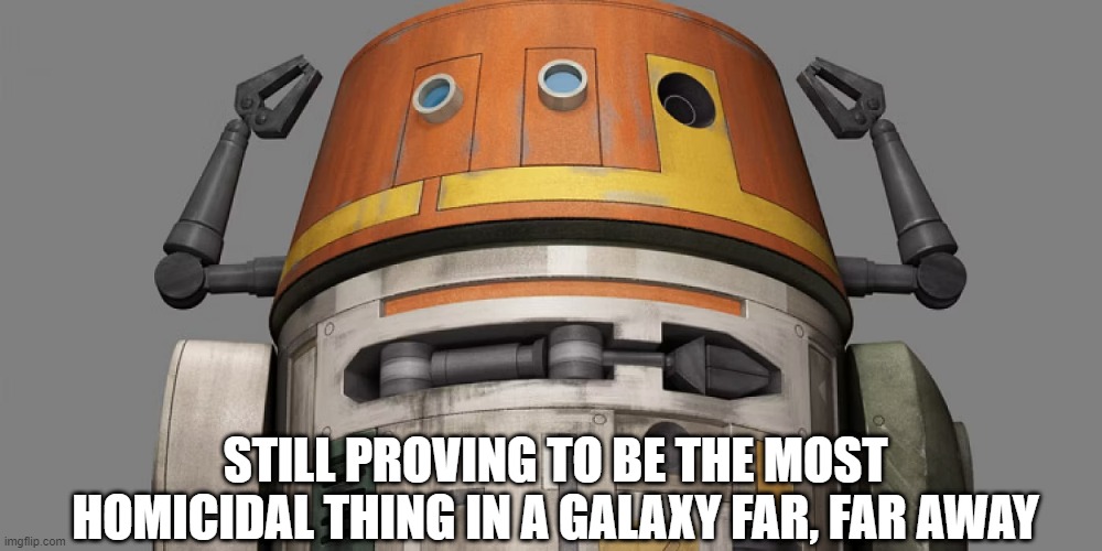 Hera's Killer Droid | STILL PROVING TO BE THE MOST HOMICIDAL THING IN A GALAXY FAR, FAR AWAY | image tagged in chopper | made w/ Imgflip meme maker