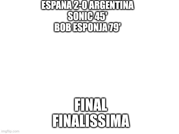 España hexacampeon 2023 | ESPAÑA 2-0 ARGENTINA
SONIC 45'
BOB ESPONJA 79' FINAL
FINALISSIMA | image tagged in blank white template | made w/ Imgflip meme maker