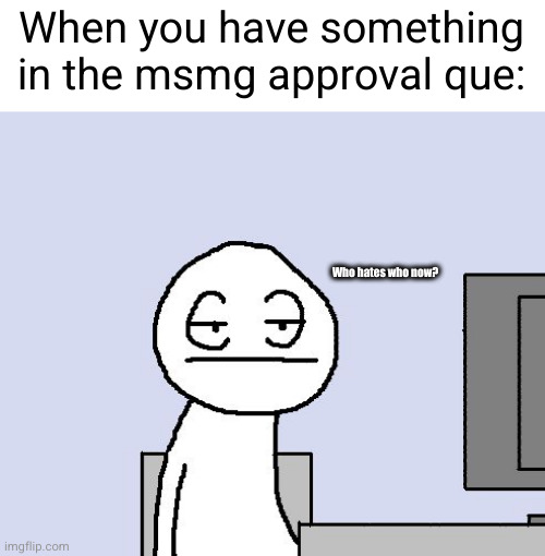 I'm so tiredbof msmg rn | When you have something in the msmg approval que:; Who hates who now? | image tagged in bored of this crap,msmg,idiots,so true | made w/ Imgflip meme maker