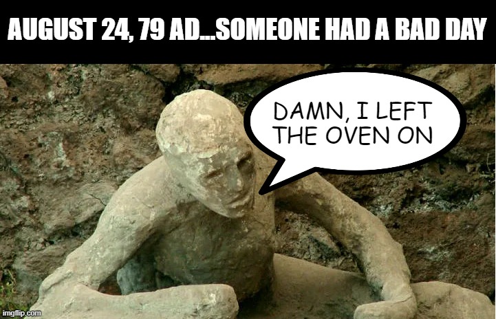 Pompeii | AUGUST 24, 79 AD...SOMEONE HAD A BAD DAY; DAMN, I LEFT THE OVEN ON | image tagged in history memes | made w/ Imgflip meme maker