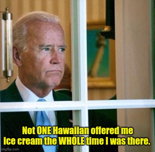 Sad Joe Biden | Not ONE Hawaiian offered me ice cream the WHOLE time I was there. | image tagged in sad joe biden | made w/ Imgflip meme maker