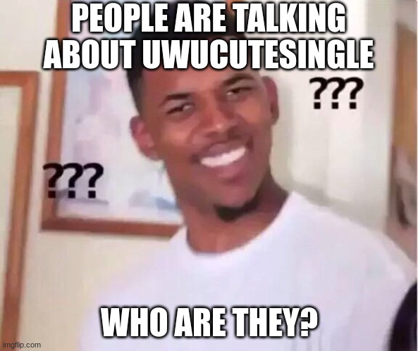 seriously who are they | PEOPLE ARE TALKING ABOUT UWUCUTESINGLE; WHO ARE THEY? | image tagged in nibba wut | made w/ Imgflip meme maker