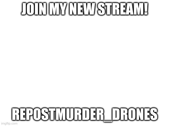 for reposting memes from the md stream | JOIN MY NEW STREAM! REPOSTMURDER_DRONES | image tagged in blank white template,murder drones,stream | made w/ Imgflip meme maker