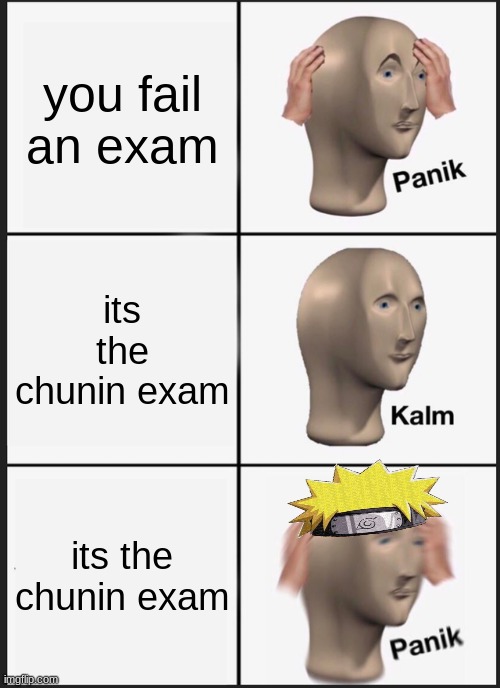 . | you fail an exam; its the chunin exam; its the chunin exam | image tagged in memes,panik kalm panik | made w/ Imgflip meme maker