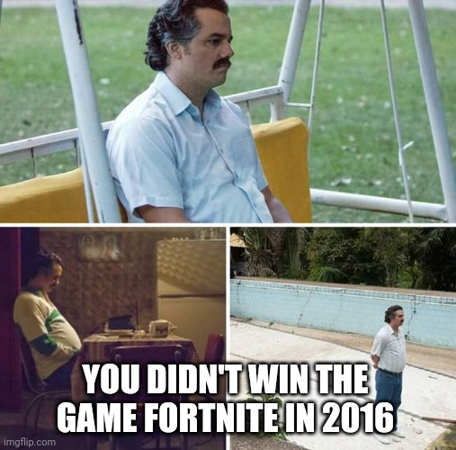 Sad Pablo Escobar Meme | YOU DIDN'T WIN THE GAME FORTNITE IN 2016 | image tagged in memes,sad pablo escobar | made w/ Imgflip meme maker