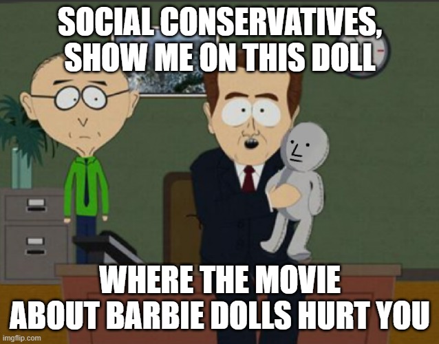 Show Us On The Doll Where The Meme Hurt You | SOCIAL CONSERVATIVES, SHOW ME ON THIS DOLL; WHERE THE MOVIE ABOUT BARBIE DOLLS HURT YOU | image tagged in show us on the doll where the meme hurt you,hurt feelings,barbie,right in the childhood,conservative logic,toxic masculinity | made w/ Imgflip meme maker