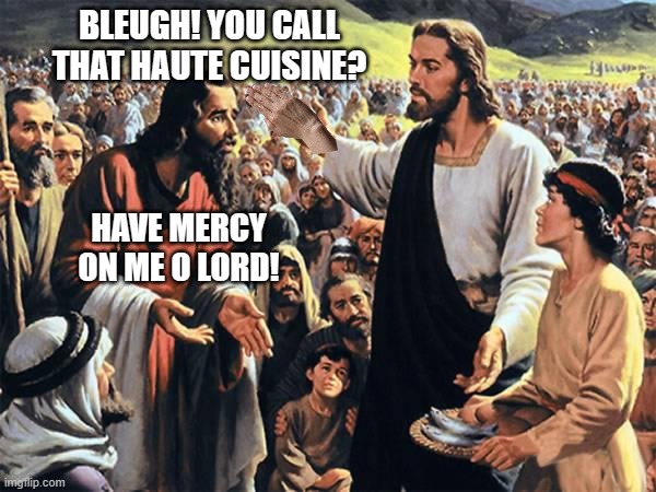 Jesus Feeds the Thousands | BLEUGH! YOU CALL THAT HAUTE CUISINE? HAVE MERCY ON ME O LORD! | image tagged in jesus feeds the thousands | made w/ Imgflip meme maker