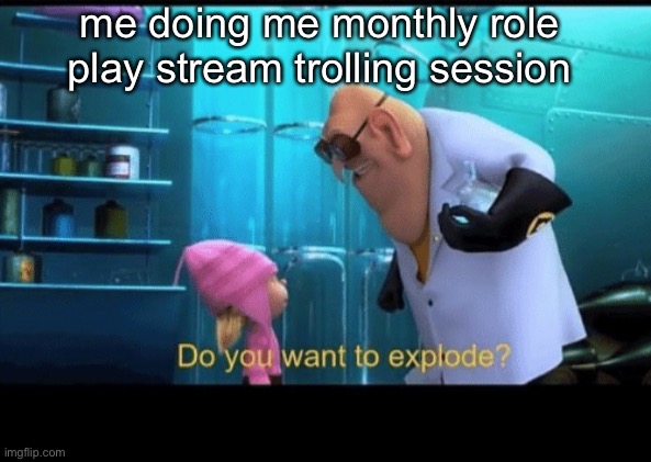 see ya guys I’m goin in | me doing me monthly role play stream trolling session | image tagged in do you want to explode | made w/ Imgflip meme maker