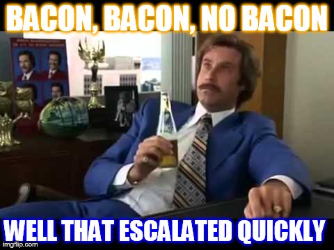 Well That Escalated Quickly | BACON, BACON, NO BACON WELL THAT ESCALATED QUICKLY | image tagged in memes,well that escalated quickly | made w/ Imgflip meme maker
