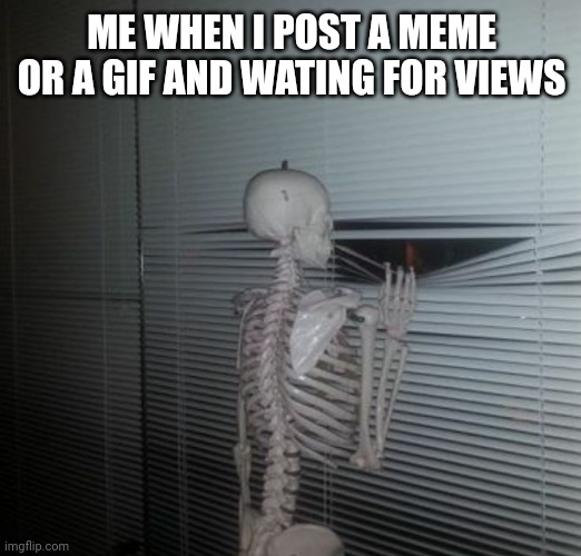 wating skeleton | ME WHEN I POST A MEME OR A GIF AND WATING FOR VIEWS | image tagged in wating skeleton | made w/ Imgflip meme maker