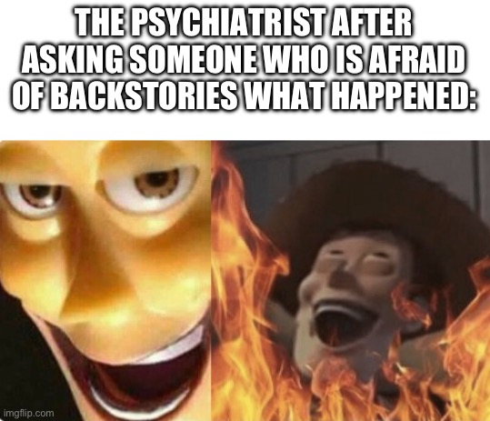 E | THE PSYCHIATRIST AFTER ASKING SOMEONE WHO IS AFRAID OF BACKSTORIES WHAT HAPPENED: | image tagged in satanic woody no spacing | made w/ Imgflip meme maker