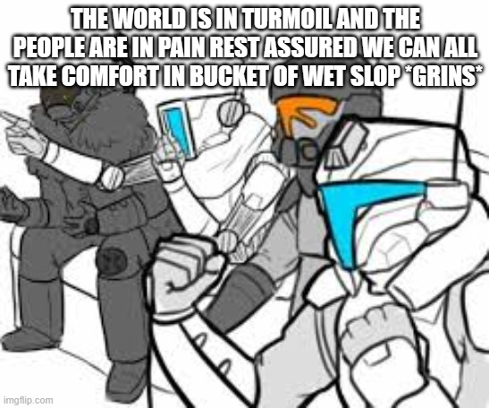 realio my dealio | THE WORLD IS IN TURMOIL AND THE PEOPLE ARE IN PAIN REST ASSURED WE CAN ALL TAKE COMFORT IN BUCKET OF WET SLOP *GRINS* | image tagged in betting time | made w/ Imgflip meme maker
