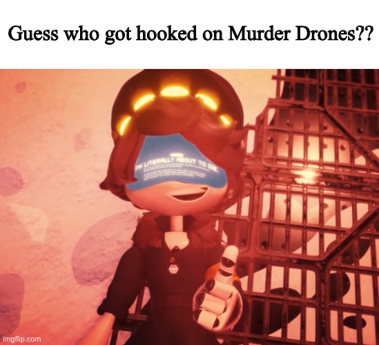 I am literally about to die | Guess who got hooked on Murder Drones?? | image tagged in i am literally about to die,murder drones,please help me | made w/ Imgflip meme maker