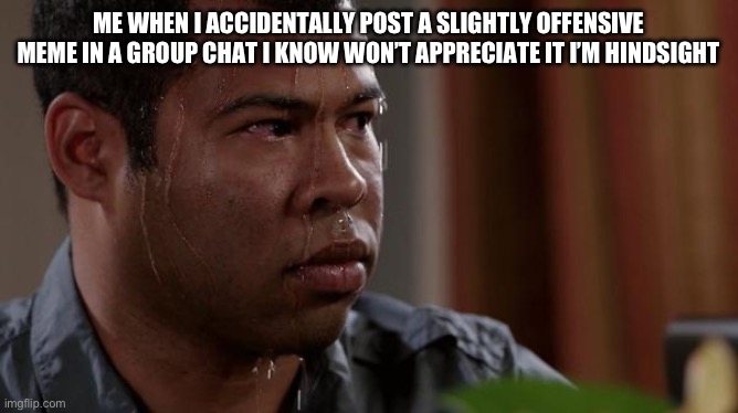 sweating bullets | ME WHEN I ACCIDENTALLY POST A SLIGHTLY OFFENSIVE MEME IN A GROUP CHAT I KNOW WON’T APPRECIATE IT I’M HINDSIGHT | image tagged in sweating bullets,uh oh,worst mistake of my life,memes,offensive | made w/ Imgflip meme maker