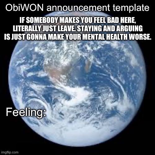Take a break at least | IF SOMEBODY MAKES YOU FEEL BAD HERE, LITERALLY JUST LEAVE. STAYING AND ARGUING IS JUST GONNA MAKE YOUR MENTAL HEALTH WORSE. | image tagged in obiwon announcement template | made w/ Imgflip meme maker