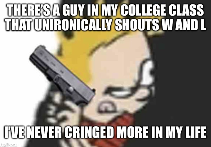 Calvin gun | THERE’S A GUY IN MY COLLEGE CLASS
THAT UNIRONICALLY SHOUTS W AND L; I’VE NEVER CRINGED MORE IN MY LIFE | image tagged in calvin gun | made w/ Imgflip meme maker
