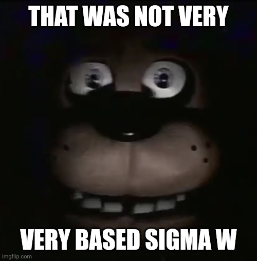 freddy | THAT WAS NOT VERY; VERY BASED SIGMA W | image tagged in freddy | made w/ Imgflip meme maker