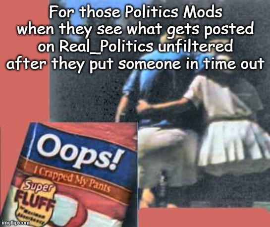And I'm betting they are crying like little babies when they can't shut down ideas they don't like. | For those Politics Mods when they see what gets posted on Real_Politics unfiltered after they put someone in time out | image tagged in oops i crapped my pants | made w/ Imgflip meme maker