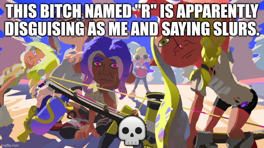 Bro :skull: | THIS BITCH NAMED "R" IS APPARENTLY DISGUISING AS ME AND SAYING SLURS. 💀 | made w/ Imgflip meme maker