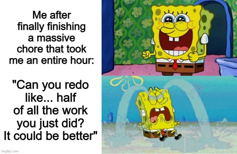 I am going to commit cry | Me after finally finishing a massive chore that took me an entire hour:; "Can you redo like... half of all the work you just did? It could be better" | image tagged in spongebob happy and sad,wesley crusher | made w/ Imgflip meme maker